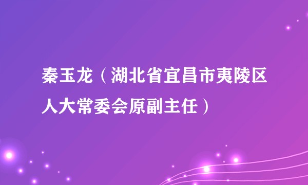 秦玉龙（湖北省宜昌市夷陵区人大常委会原副主任）