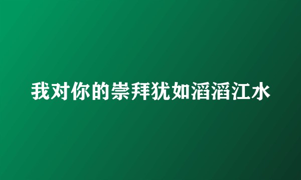 我对你的崇拜犹如滔滔江水