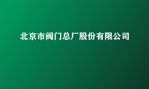北京市阀门总厂股份有限公司