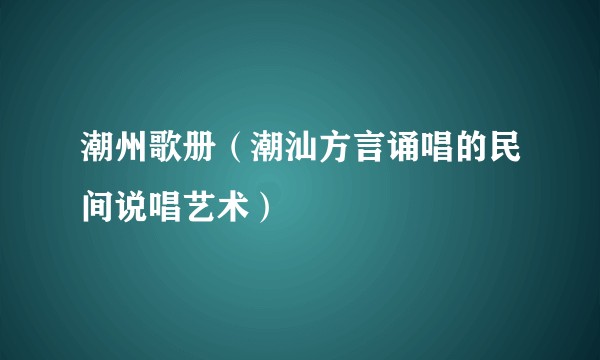 潮州歌册(潮汕方言诵唱的民间说唱艺术)