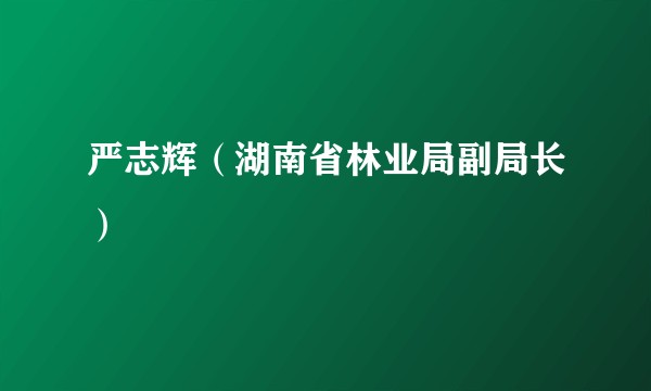 严志辉（湖南省林业局副局长）