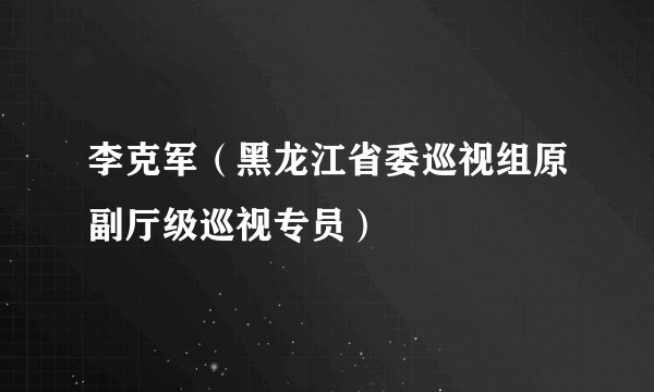 李克军（黑龙江省委巡视组原副厅级巡视专员）