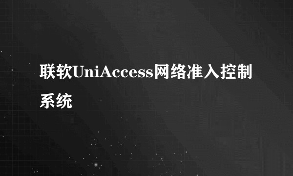 联软UniAccess网络准入控制系统