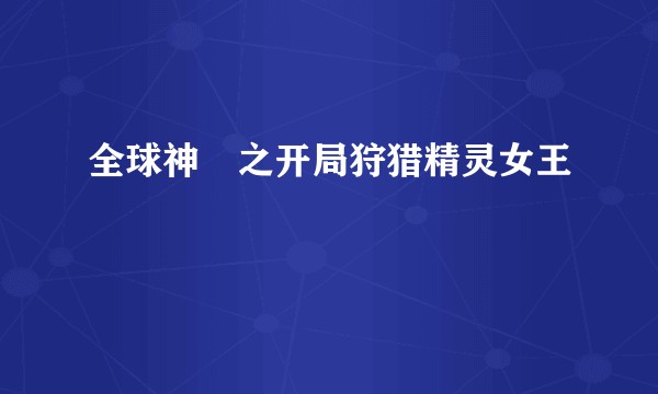 全球神祇之开局狩猎精灵女王