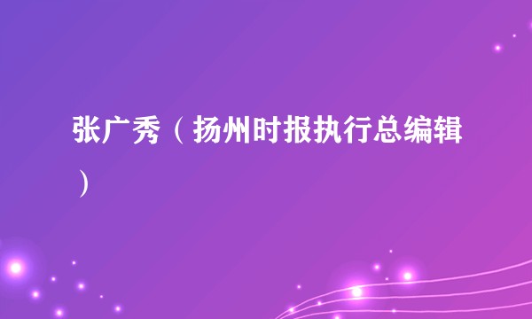 张广秀（扬州时报执行总编辑）