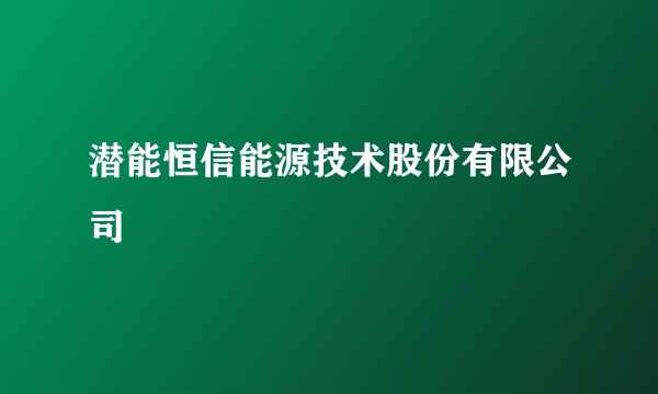 潜能恒信能源技术股份有限公司