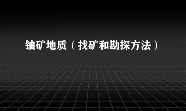 铀矿地质(找矿和勘探方法)
