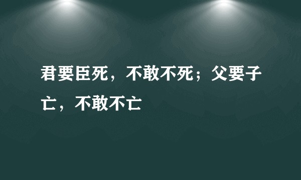 君要臣死，不敢不死；父要子亡，不敢不亡