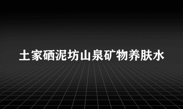 土家硒泥坊山泉矿物养肤水