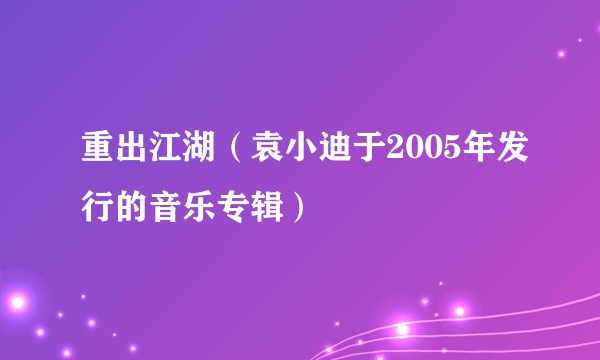 重出江湖（袁小迪于2005年发行的音乐专辑）