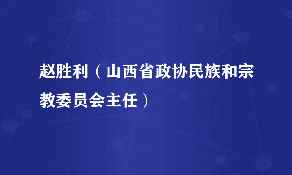 赵胜利（山西省政协民族和宗教委员会主任）
