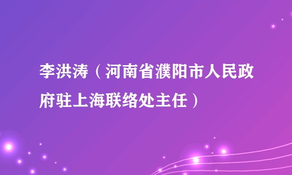 李洪涛（河南省濮阳市人民政府驻上海联络处主任）