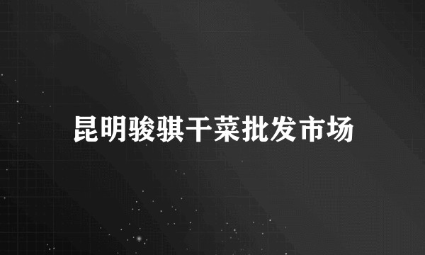 昆明骏骐干菜批发市场