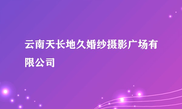 云南天长地久婚纱摄影广场有限公司