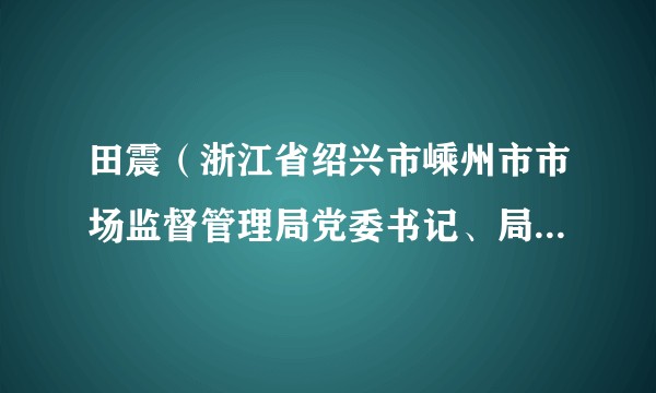 田震（浙江省绍兴市嵊州市市场监督管理局党委书记、局长，嵊州市市场监管综合行政执法队队长，嵊州市食安办主任）