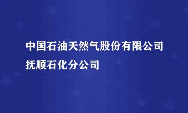中国石油天然气股份有限公司抚顺石化分公司