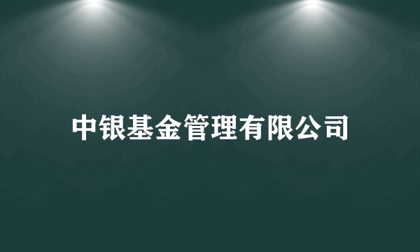 中银基金管理有限公司