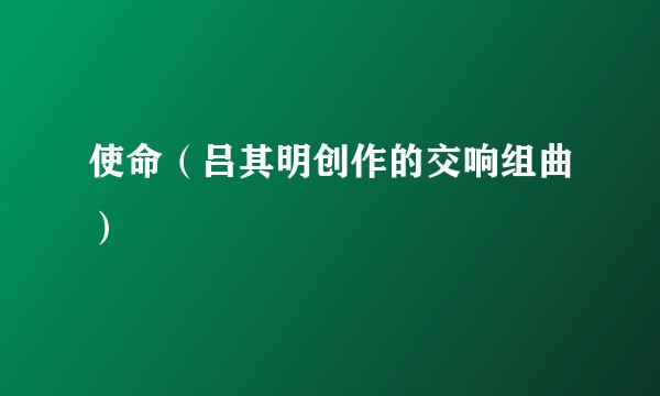 使命（吕其明创作的交响组曲）