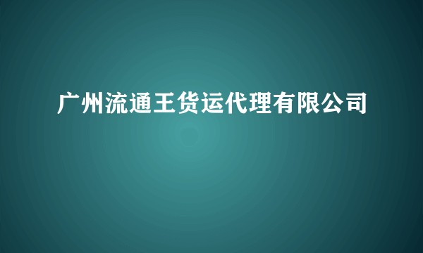 广州流通王货运代理有限公司