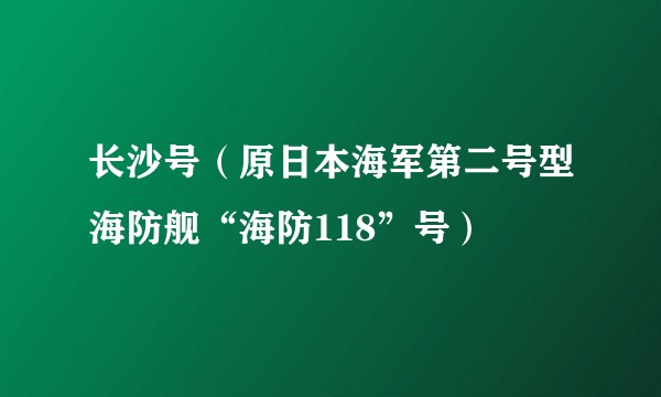 长沙号（原日本海军第二号型海防舰“海防118”号）