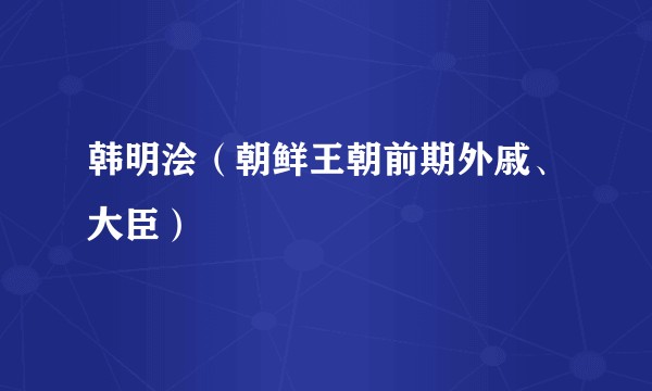 韩明浍（朝鲜王朝前期外戚、大臣）