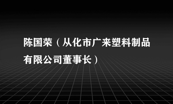 陈国荣（从化市广来塑料制品有限公司董事长）