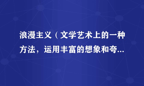 浪漫主义（文学艺术上的一种方法，运用丰富的想象和夸张手法塑造形象，反映现实。）