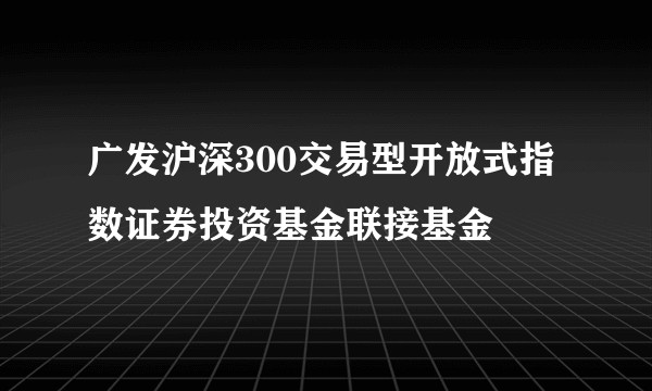 广发沪深300交易型开放式指数证券投资基金联接基金