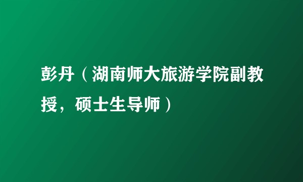 彭丹（湖南师大旅游学院副教授，硕士生导师）
