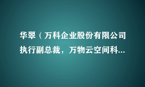 华翠（万科企业股份有限公司执行副总裁，万物云空间科技服务股份有限公司非执行董事）