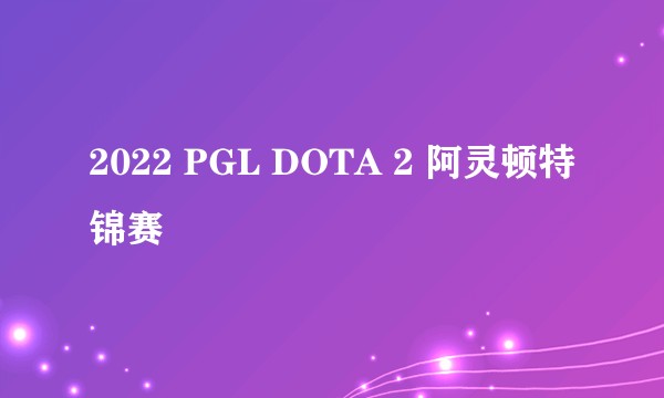2022 PGL DOTA 2 阿灵顿特锦赛
