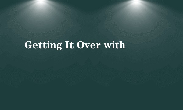 Getting It Over with