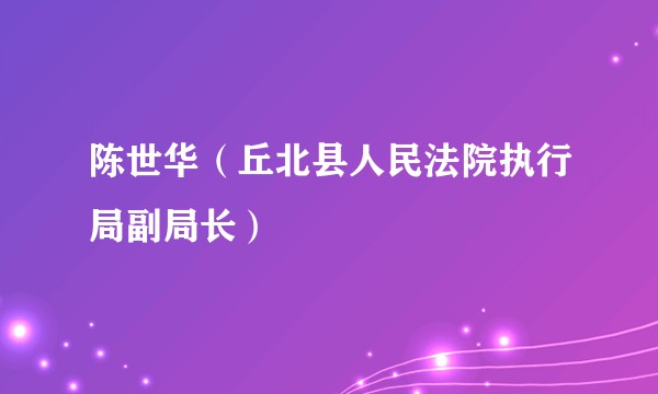 陈世华（丘北县人民法院执行局副局长）