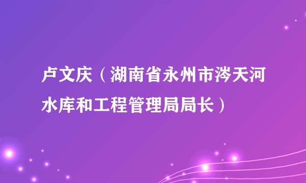 卢文庆(湖南省永州市涔天河水库和工程管理局局长)