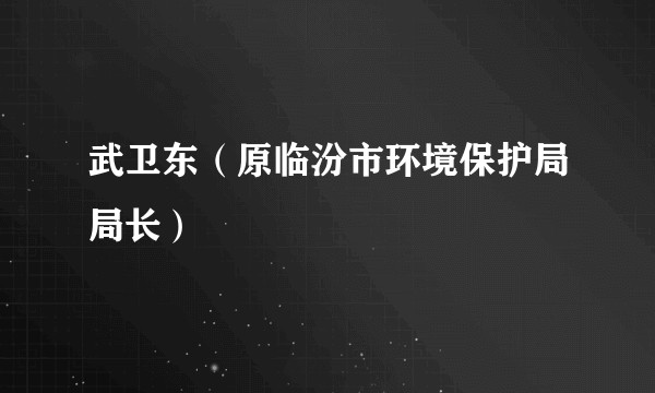武卫东（原临汾市环境保护局局长）