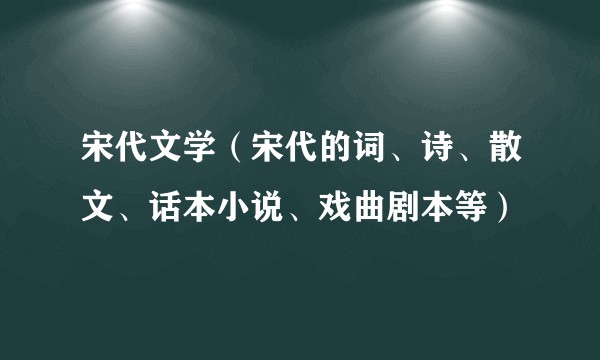 宋代文学（宋代的词、诗、散文、话本小说、戏曲剧本等）