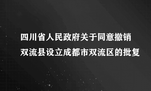 四川省人民政府关于同意撤销双流县设立成都市双流区的批复