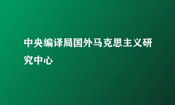 中央编译局国外马克思主义研究中心