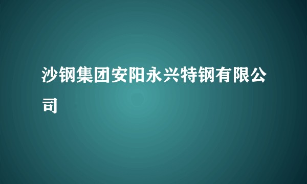 沙钢集团安阳永兴特钢有限公司