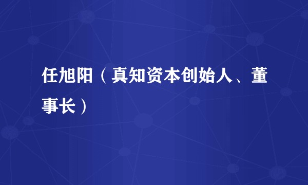 任旭阳（真知资本创始人、董事长）