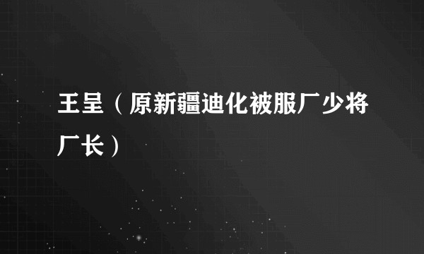 王呈（原新疆迪化被服厂少将厂长）