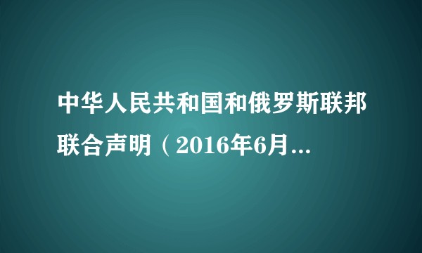 中华人民共和国和俄罗斯联邦联合声明（2016年6月25日联合声明）