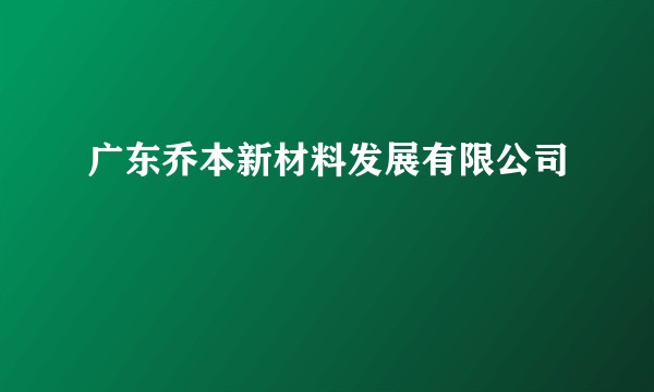 广东乔本新材料发展有限公司