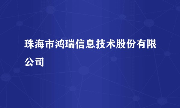 珠海市鸿瑞信息技术股份有限公司