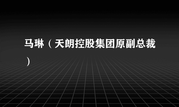 马琳（天朗控股集团原副总裁）