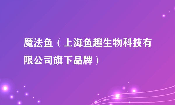 魔法鱼（上海鱼趣生物科技有限公司旗下品牌）