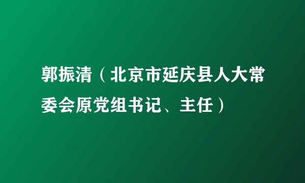 郭振清（北京市延庆县人大常委会原党组书记、主任）