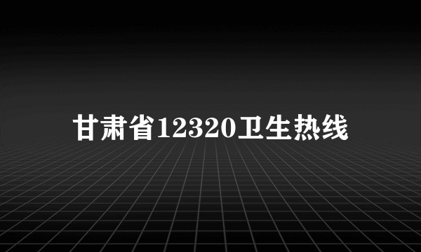 甘肃省12320卫生热线