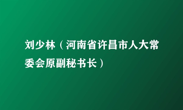 刘少林（河南省许昌市人大常委会原副秘书长）