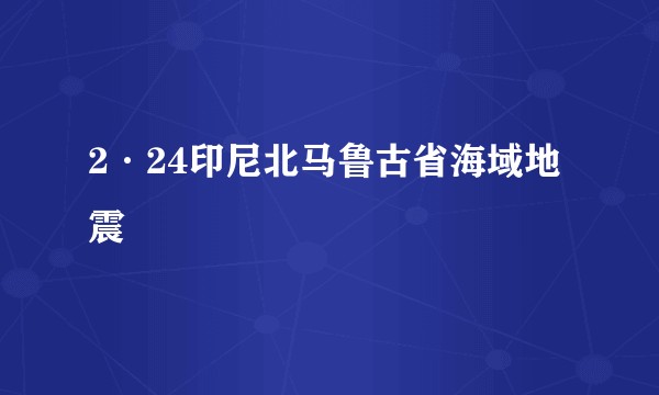 2·24印尼北马鲁古省海域地震